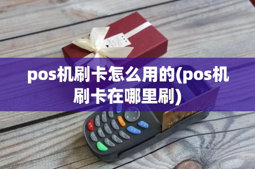 pos机刷卡怎么用的(pos机刷卡在哪里刷)