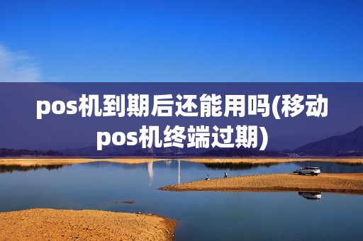 pos机到期后还能用吗(移动pos机终端过期)