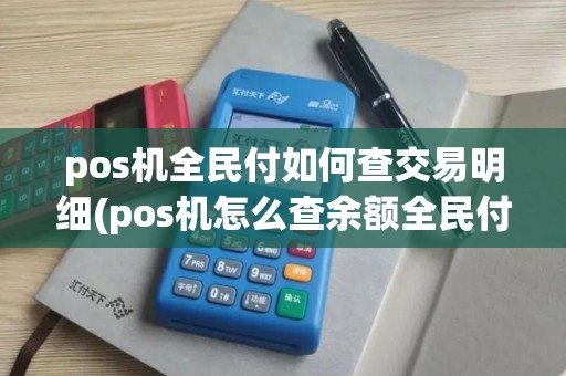 pos机全民付如何查交易明细(pos机怎么查余额全民付)