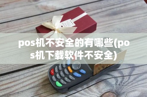 pos机不安全的有哪些(pos机下载软件不安全)
