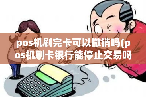 pos机刷完卡可以撤销吗(pos机刷卡银行能停止交易吗)