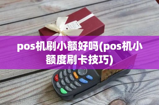 pos机刷小额好吗(pos机小额度刷卡技巧)