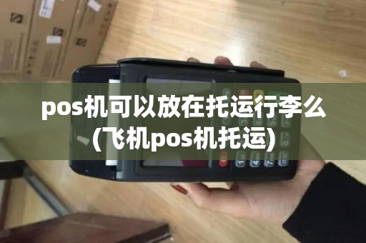 pos机可以放在托运行李么(飞机pos机托运)