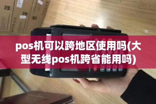 pos机可以跨地区使用吗(大型无线pos机跨省能用吗)