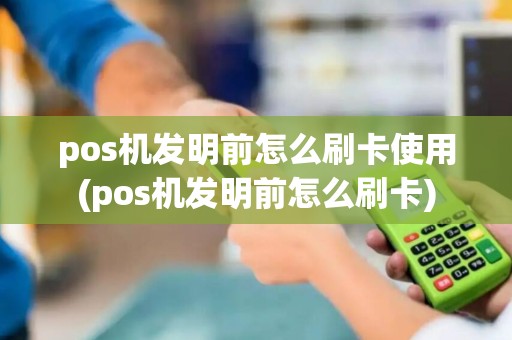 pos机发明前怎么刷卡使用(pos机发明前怎么刷卡)