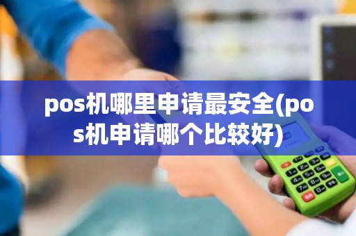 pos机哪里申请最安全(pos机申请哪个比较好)