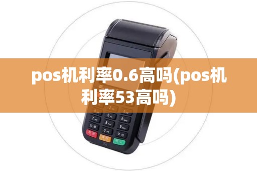 pos机利率0.6高吗(pos机利率53高吗)