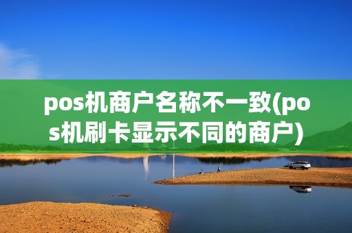 pos机商户名称不一致(pos机刷卡显示不同的商户)