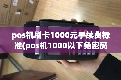 pos机刷卡1000元手续费标准(pos机1000以下免密码吗)