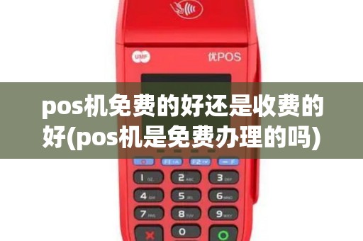 pos机免费的好还是收费的好(pos机是免费办理的吗)