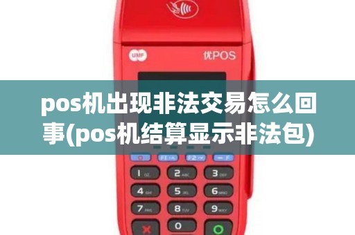 pos机出现非法交易怎么回事(pos机结算显示非法包)