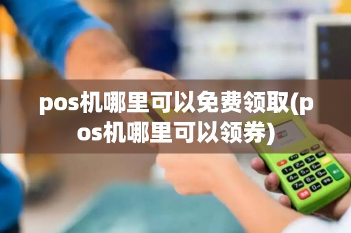 pos机哪里可以免费领取(pos机哪里可以领券)