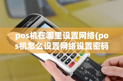 pos机在哪里设置网络(pos机怎么设置网络设置密码)