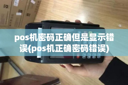 pos机密码正确但是显示错误(pos机正确密码错误)