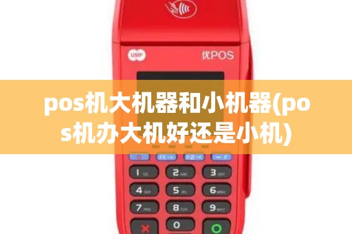 pos机大机器和小机器(pos机办大机好还是小机)