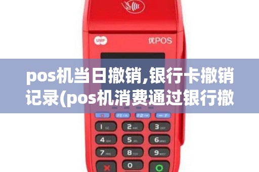 pos机当日撤销,银行卡撤销记录(pos机消费通过银行撤销)
