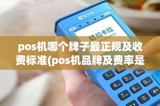 pos机哪个牌子最正规及收费标准(pos机品牌及费率是多少)