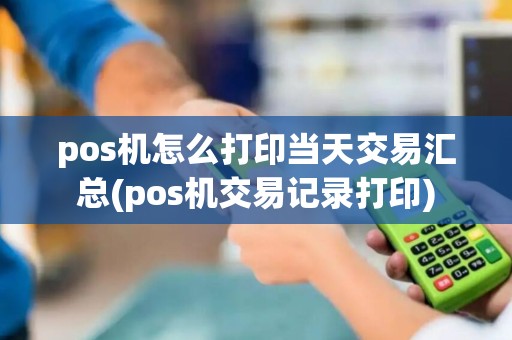 pos机怎么打印当天交易汇总(pos机交易记录打印)