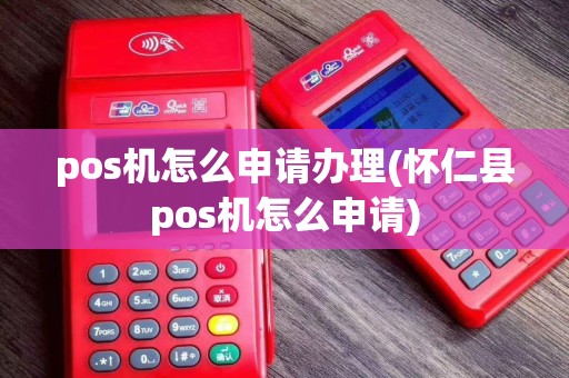 pos机怎么申请办理(怀仁县pos机怎么申请)