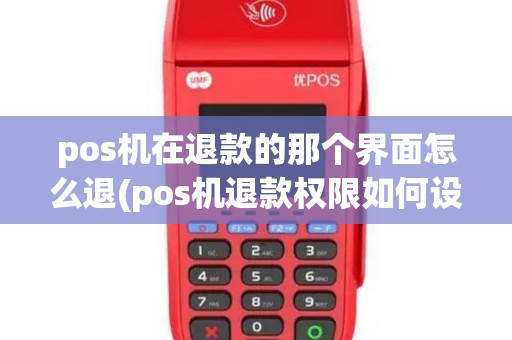 pos机在退款的那个界面怎么退(pos机退款权限如何设置)
