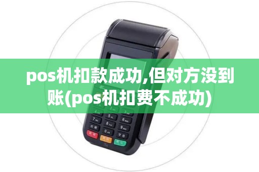 pos机扣款成功,但对方没到账(pos机扣费不成功)