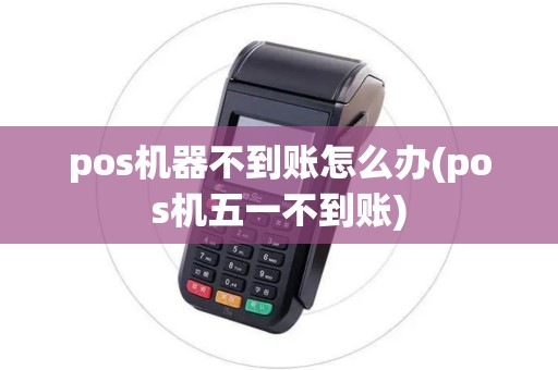 pos机器不到账怎么办(pos机五一不到账)