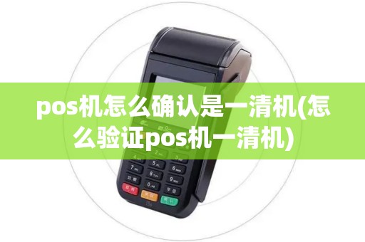 pos机怎么确认是一清机(怎么验证pos机一清机)