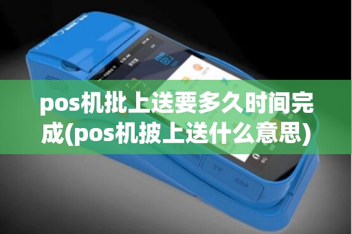 pos机批上送要多久时间完成(pos机披上送什么意思)