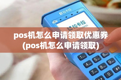 pos机怎么申请领取优惠券(pos机怎么申请领取)