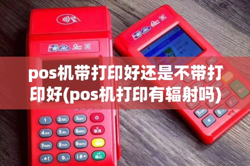 pos机带打印好还是不带打印好(pos机打印有辐射吗)