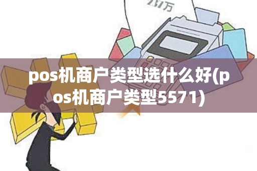 pos机商户类型选什么好(pos机商户类型5571)