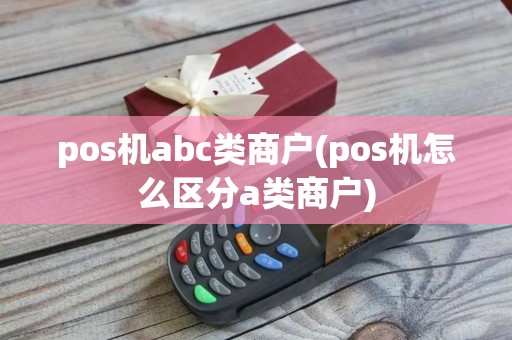 pos机abc类商户(pos机怎么区分a类商户)