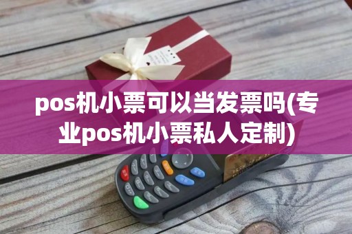 pos机小票可以当发票吗(专业pos机小票私人定制)