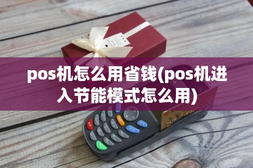 pos机怎么用省钱(pos机进入节能模式怎么用)