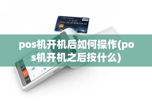 pos机开机后如何操作(pos机开机之后按什么)