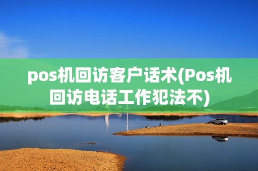 pos机回访客户话术(Pos机回访电话工作犯法不)