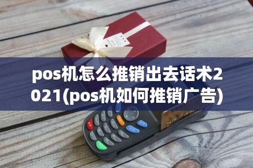 pos机怎么推销出去话术2021(pos机如何推销广告)