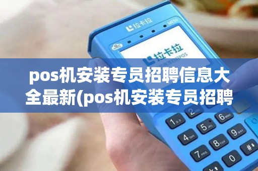 pos机安装专员招聘信息大全最新(pos机安装专员招聘信息大全)