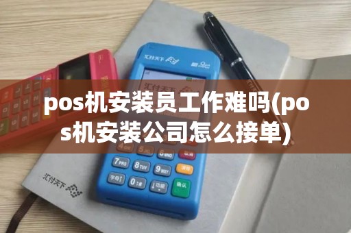 pos机安装员工作难吗(pos机安装公司怎么接单)