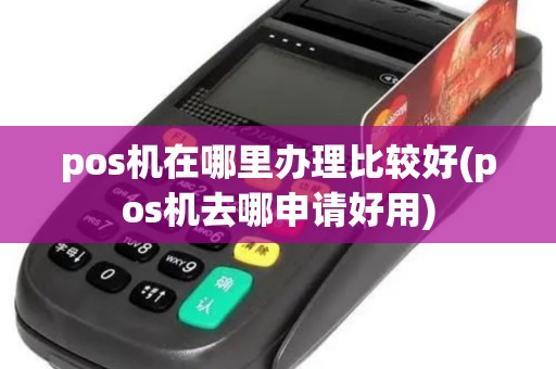 pos机在哪里办理比较好(pos机去哪申请好用)