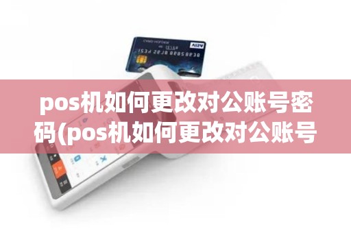 pos机如何更改对公账号密码(pos机如何更改对公账号)