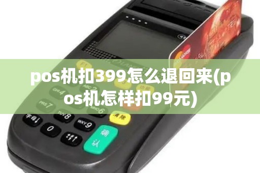 pos机扣399怎么退回来(pos机怎样扣99元)