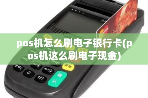 pos机怎么刷电子银行卡(pos机这么刷电子现金)
