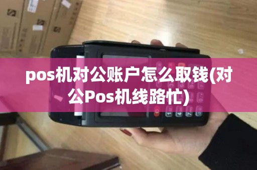 pos机对公账户怎么取钱(对公Pos机线路忙)