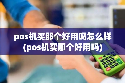 pos机买那个好用吗怎么样(pos机买那个好用吗)