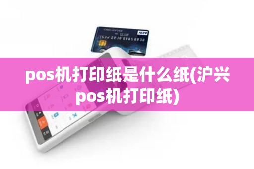 pos机打印纸是什么纸(沪兴pos机打印纸)