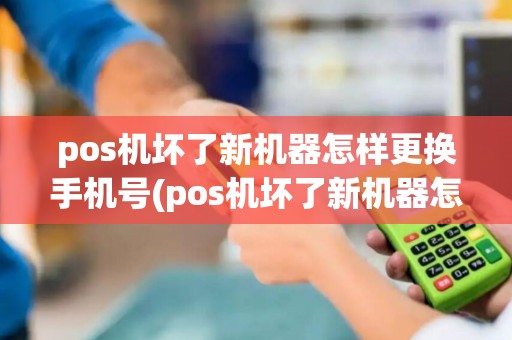 pos机坏了新机器怎样更换手机号(pos机坏了新机器怎样更换)