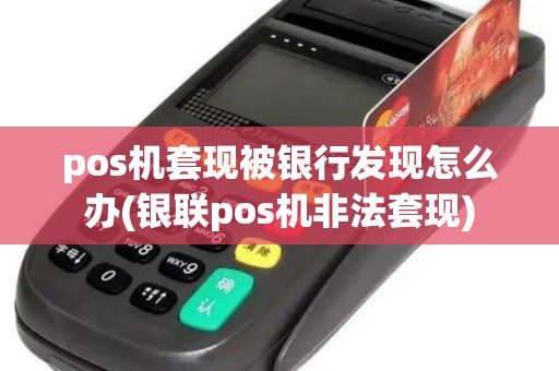 pos机套现被银行发现怎么办(银联pos机非法套现)