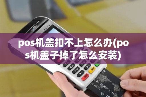 pos机盖扣不上怎么办(pos机盖子掉了怎么安装)