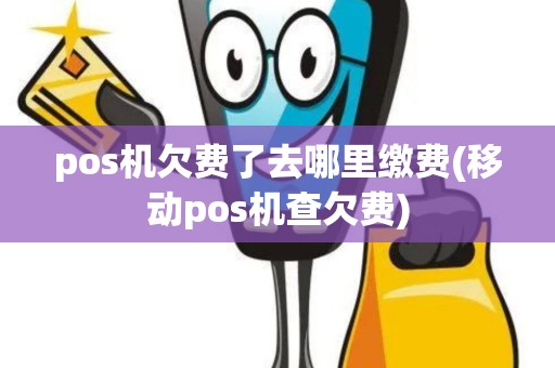 pos机欠费了去哪里缴费(移动pos机查欠费)